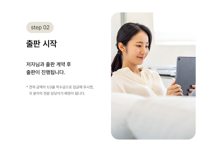 step 02. 출판 시작  | 저자님과 출판 계약 후 출판이 진행됩니다. *견적 금액의 1/3을 착수금으로 입금해 주시면, 각 분야의 전문 담당자가 배정이 됩니다.