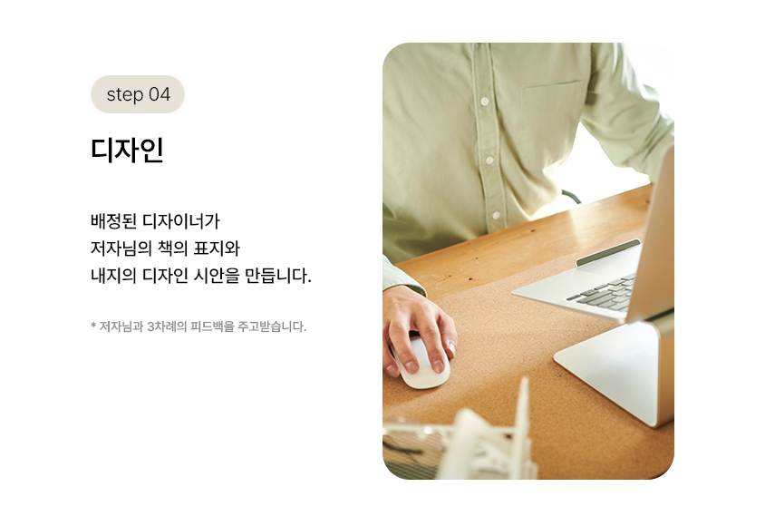 step 04. 디자인 | 배정된 디자이너가 저자님의 책의 표지와 내지의 디자인 시안을 만듭니다. *저자님과 3차례의 피드백을 주고받습니다.