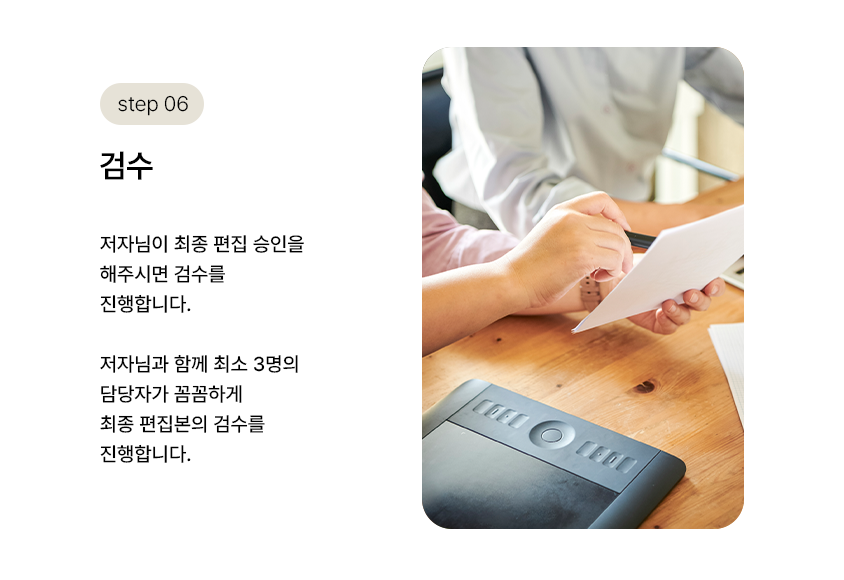 step 06. 검수 | 저자님이 최종 편집 승인을 해주시면 검수를 진행합니다. 저자님과 함께 최소 3명의 담당자가 꼼꼼하게 최종 편집본의 검수를 진행합니다.