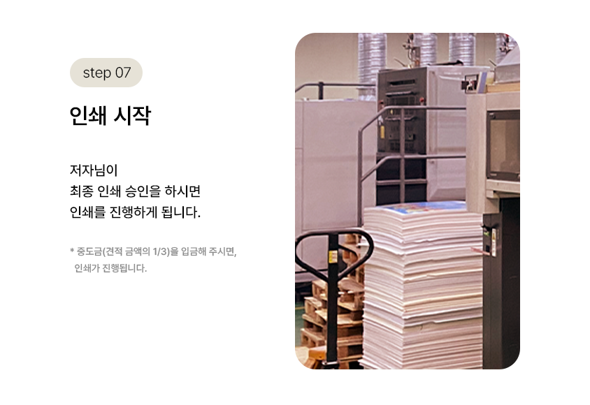 step 07. 인쇄 시작 | 저자님이 최종 인쇄 승인을 하시면 인쇄를 진행하게 됩니다. *중도금(견적 금액의 1/3)을 입금해 주시면, 인쇄가 진행됩니다.